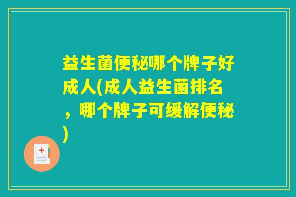 益生菌便秘哪个牌子好成人(成人益生菌排名,哪个牌子可缓解便秘) 益生菌便秘哪个牌子好成人(成人益生菌排名,哪个牌子可缓解便秘)