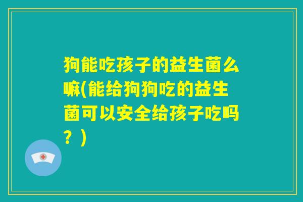 狗能吃孩子的益生菌么嘛(能给狗狗吃的益生菌可以安全给孩子吃吗？)