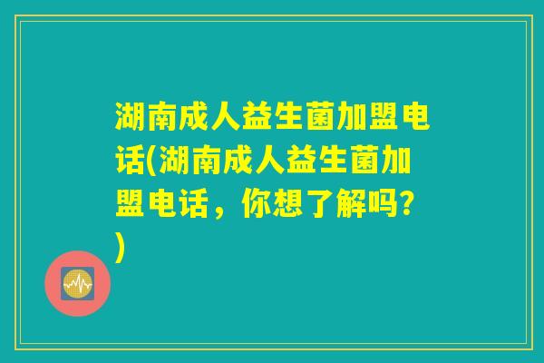 湖南成人益生菌加盟电话(湖南成人益生菌加盟电话,你想了解吗?) 湖南成人益生菌加盟电话(湖南成人益生菌加盟电话,你想了解吗?)