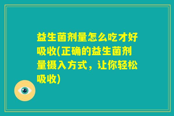 益生菌剂量怎么吃才好吸收(正确的益生菌剂量摄入方式,让你轻松吸收) 益生菌剂量怎么吃才好吸收(正确的益生菌剂量摄入方式,让你轻松吸收)