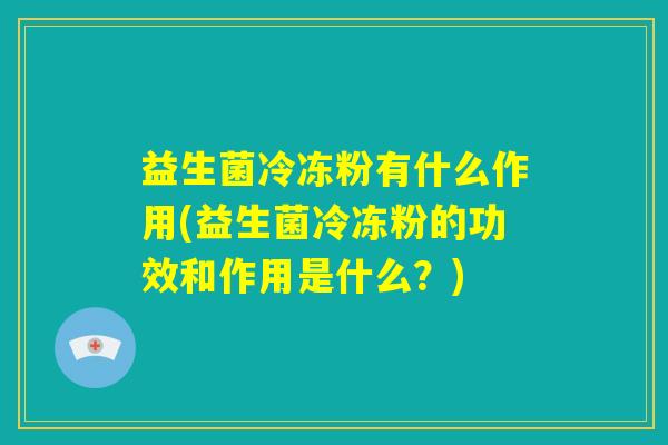 益生菌冷冻粉有什么作用(益生菌冷冻粉的功效和作用是什么？)