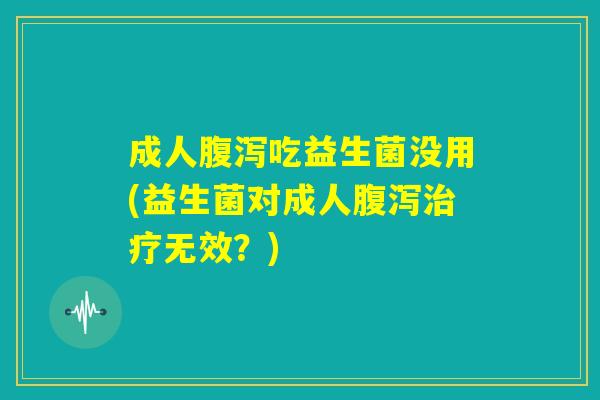 成人腹泻吃益生菌没用(益生菌对成人腹泻治疗无效？)