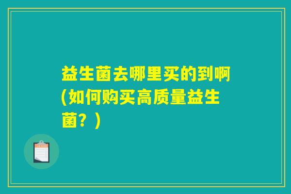 益生菌去哪里买的到啊(如何购买高质量益生菌？)