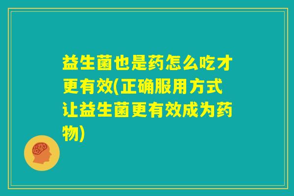益生菌也是药怎么吃才更有效(正确服用方式让益生菌更有效成为药物)