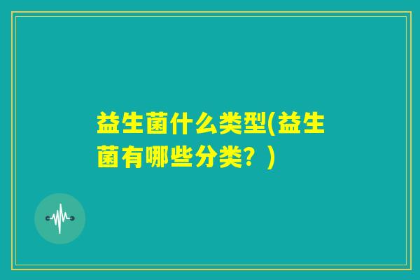 益生菌什么类型(益生菌有哪些分类?) 益生菌什么类型(益生菌有哪些分类?)