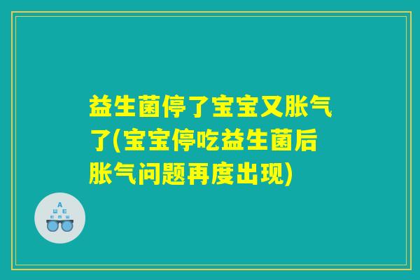 益生菌停了宝宝又胀气了(宝宝停吃益生菌后胀气问题再度出现)