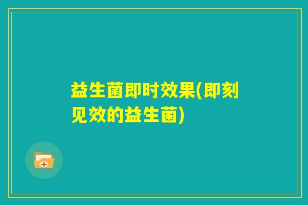 益生菌即时效果(即刻见效的益生菌)