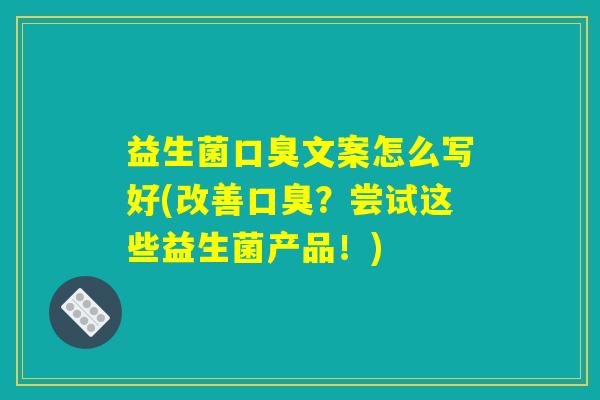 益生菌口臭文案怎么写好(改善口臭？尝试这些益生菌产品！)