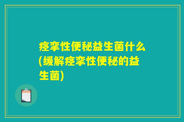 痉挛性便秘益生菌什么(缓解痉挛性便秘的益生菌)