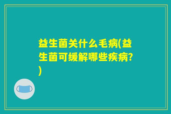 益生菌关什么毛病(益生菌可缓解哪些疾病？)