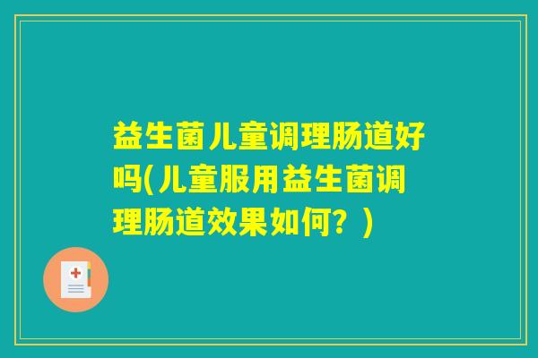 益生菌儿童调理肠道好吗(儿童服用益生菌调理肠道效果如何？)
