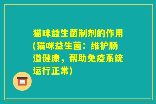 猫咪益生菌制剂的作用(猫咪益生菌：维护肠道健康，帮助免疫系统运行正常)