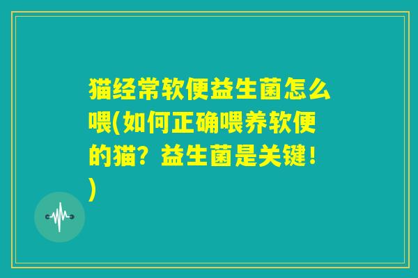 猫经常软便益生菌怎么喂(如何正确喂养软便的猫?益生菌是关键!) 猫经常软便益生菌怎么喂(如何正确喂养软便的猫?益生菌是关键!)