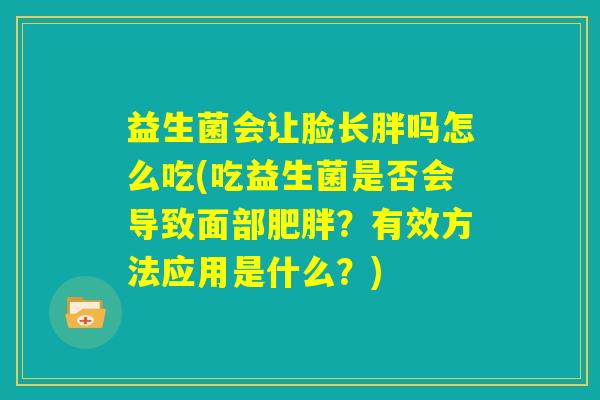 益生菌会让脸长胖吗怎么吃(吃益生菌是否会导致面部肥胖？有效方法应用是什么？)