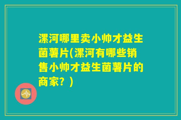 漯河哪里卖小帅才益生菌薯片(漯河有哪些销售小帅才益生菌薯片的商家?) 漯河哪里卖小帅才益生菌薯片(漯河有哪些销售小帅才益生菌薯片的商家?)