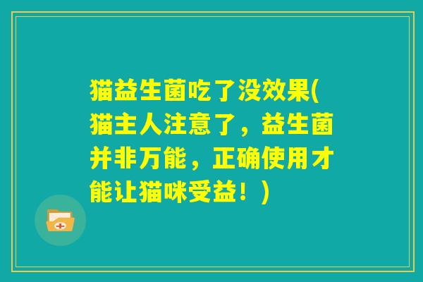 猫益生菌吃了没效果(猫主人注意了，益生菌并非万能，正确使用才能让猫咪受益！)