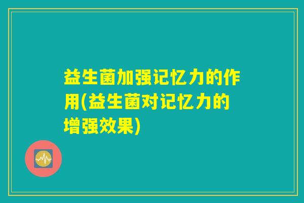 益生菌加强记忆力的作用(益生菌对记忆力的增强效果)