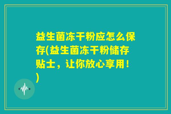 益生菌冻干粉应怎么保存(益生菌冻干粉储存贴士，让你放心享用！)