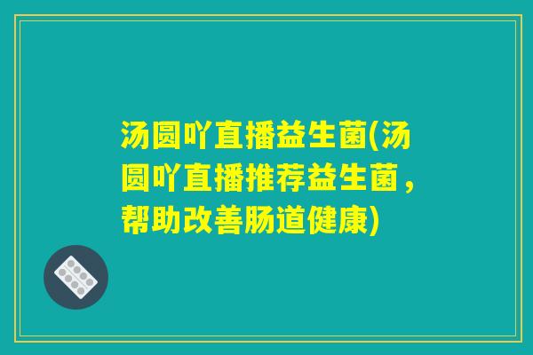 汤圆吖直播益生菌(汤圆吖直播推荐益生菌，帮助改善肠道健康)
