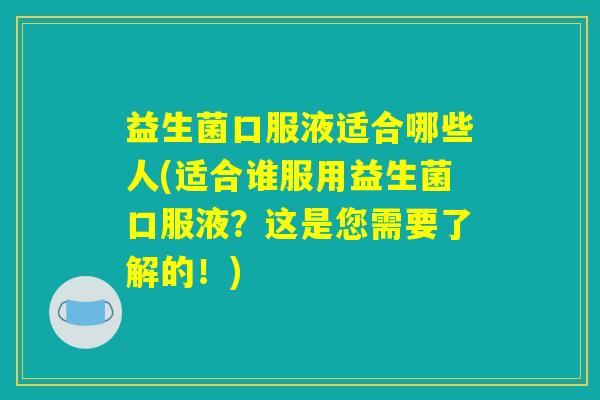益生菌口服液适合哪些人(适合谁服用益生菌口服液？这是您需要了解的！)