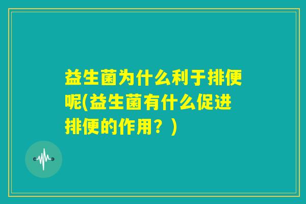 益生菌为什么利于排便呢(益生菌有什么促进排便的作用？)