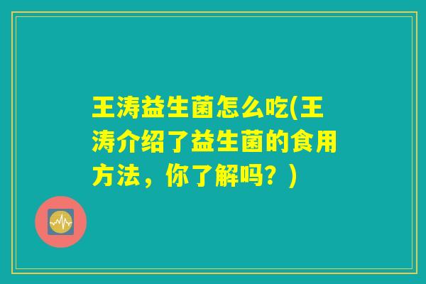 王涛益生菌怎么吃(王涛介绍了益生菌的食用方法，你了解吗？)