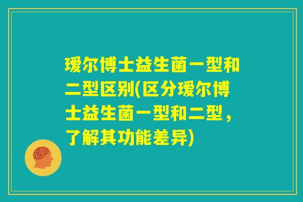 瑷尔博士益生菌一型和二型区别(区分瑷尔博士益生菌一型和二型，了解其功能差异)