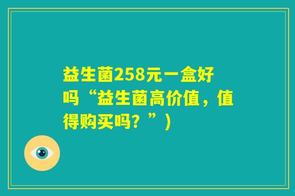 益生菌258元一盒好吗“益生菌高价值，值得购买吗？”)