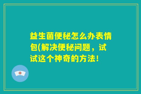 益生菌便秘怎么办表情包(解决便秘问题，试试这个神奇的方法！