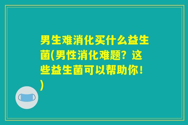 男生难消化买什么益生菌(男性消化难题？这些益生菌可以帮助你！)