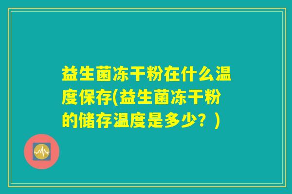 益生菌冻干粉在什么温度保存(益生菌冻干粉的储存温度是多少？)