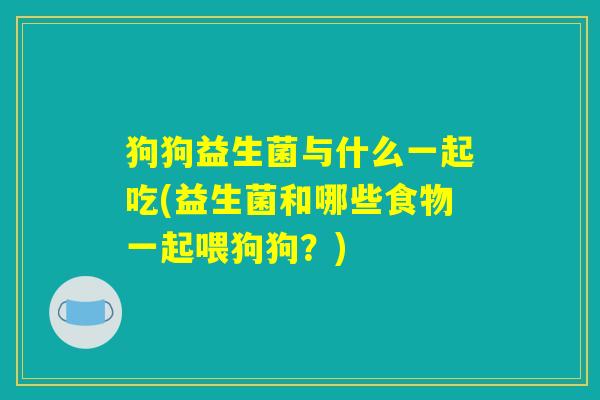 狗狗益生菌与什么一起吃(益生菌和哪些食物一起喂狗狗？)