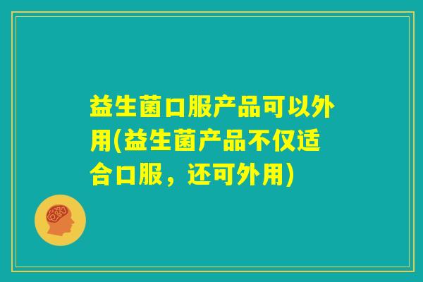 益生菌口服产品可以外用(益生菌产品不仅适合口服，还可外用)