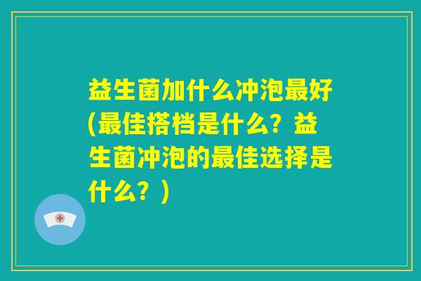 益生菌加什么冲泡最好(最佳搭档是什么？益生菌冲泡的最佳选择是什么？)