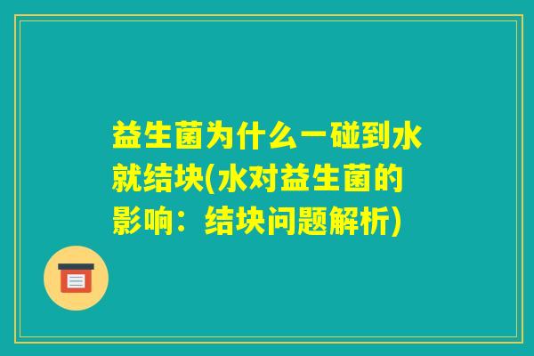 益生菌为什么一碰到水就结块(水对益生菌的影响:结块问题解析) 益生菌为什么一碰到水就结块(水对益生菌的影响:结块问题解析)