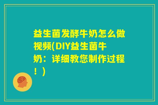 益生菌发酵牛奶怎么做视频(DIY益生菌牛奶:详细教您制作过程!) 益生菌发酵牛奶怎么做视频(DIY益生菌牛奶:详细教您制作过程!)