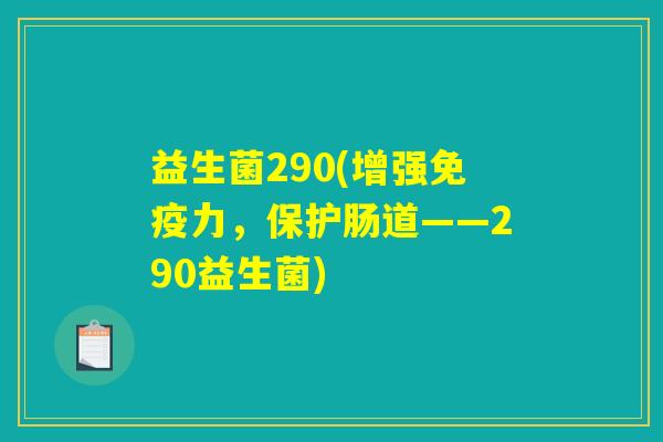 益生菌290(增强免疫力,保护肠道——290益生菌) 益生菌290(增强免疫力,保护肠道——290益生菌)