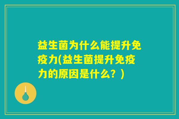 益生菌为什么能提升免疫力(益生菌提升免疫力的原因是什么?) 益生菌为什么能提升免疫力(益生菌提升免疫力的原因是什么?)