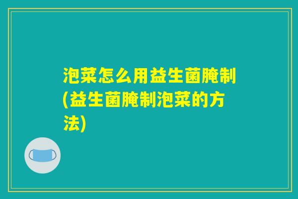 泡菜怎么用益生菌腌制(益生菌腌制泡菜的方法) 泡菜怎么用益生菌腌制(益生菌腌制泡菜的方法)