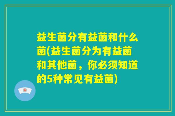 益生菌分有益菌和什么菌(益生菌分为有益菌和其他菌，你必须知道的5种常见有益菌)