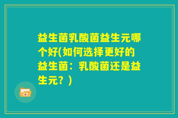 益生菌乳酸菌益生元哪个好(如何选择更好的益生菌：乳酸菌还是益生元？)