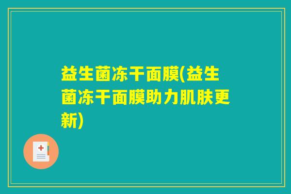 益生菌冻干面膜(益生菌冻干面膜助力肌肤更新)