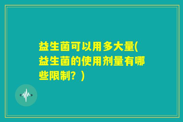 益生菌可以用多大量(益生菌的使用剂量有哪些限制？)