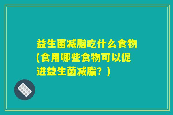 益生菌减脂吃什么食物(食用哪些食物可以促进益生菌减脂？)