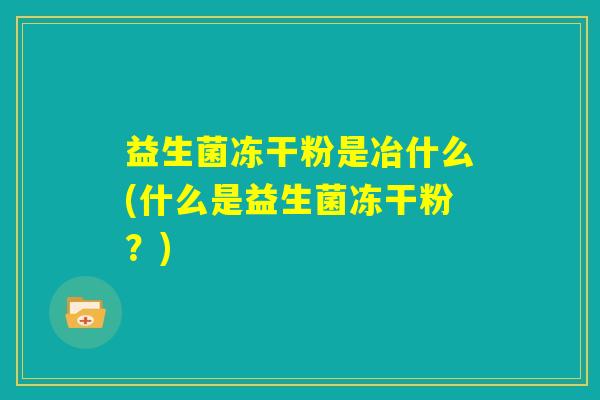 益生菌冻干粉是冶什么(什么是益生菌冻干粉？)