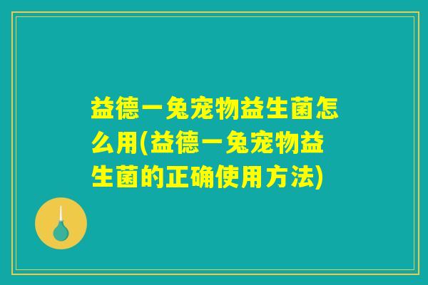 益德一兔宠物益生菌怎么用(益德一兔宠物益生菌的正确使用方法)