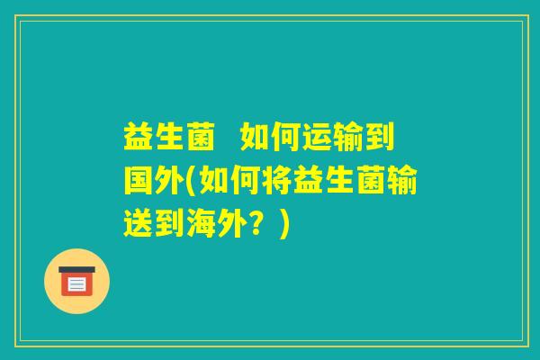 益生菌 如何运输到国外(如何将益生菌输送到海外?) 益生菌 如何运输到国外(如何将益生菌输送到海外?)