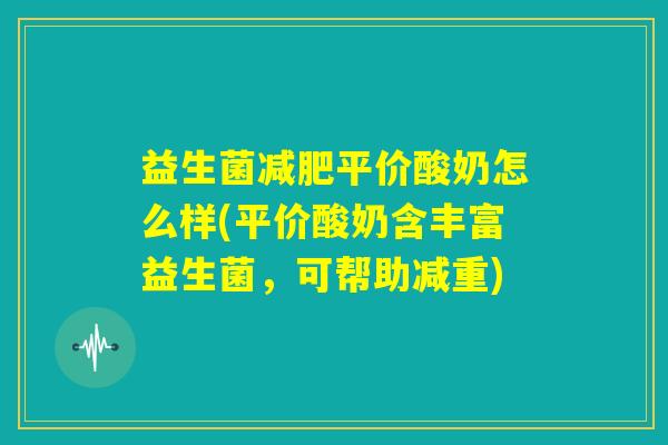 益生菌减肥平价酸奶怎么样(平价酸奶含丰富益生菌，可帮助减重)