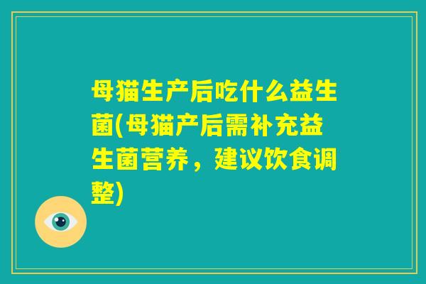母猫生产后吃什么益生菌(母猫产后需补充益生菌营养，建议饮食调整)