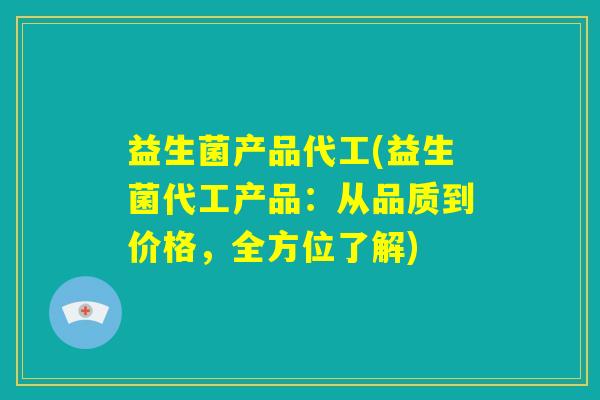 益生菌产品代工(益生菌代工产品：从品质到价格，全方位了解)